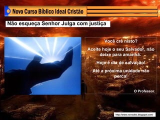 http://www.novocbic.blogspot.com/ Não esqueça Senhor Julga com justiça Você crê nisto? Aceite hoje o seu Salvador, não deixe para amanhã.  Hoje é dia de salvação! Até a próxima unidade não perca! O Professor. 