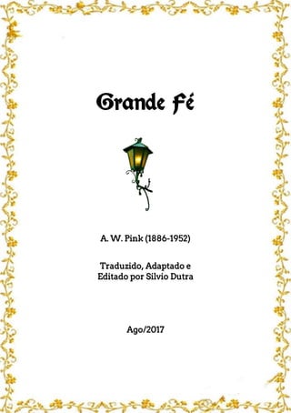Grande Fé
A. W. Pink (1886-1952)
Traduzido, Adaptado e
Editado por Silvio Dutra
Ago/2017
 