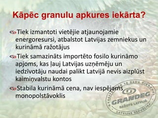 Kāpēc granulu apkures iekārta?Tiek izmantoti vietējie atjaunojamie energoresursi, atbalstot Latvijas zemniekus un kurināmā ražotājusTiek samazināts importēto fosilo kurināmo apjoms, kas ļauj Latvijas uzņēmēju un iedzīvotāju naudai palikt Latvijā nevis aizplūst kaimiņvalstu kontosStabila kurināmā cena, nav iespējams monopolstāvoklis