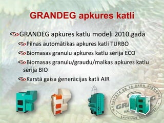 GRANDEG apkures katliGRANDEG apkures katlu modeļi 2010.gadāPilnas automātikas apkures katli TURBOBiomasas granulu apkures katlu sērija ECOBiomasas granulu/graudu/malkas apkures katlu sērija BIOKarstā gaisa ģenerācijas katli AIR