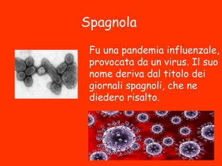 Spagnola
Fu una pandemia influenzale,
provocata da un virus. Il suo
nome deriva dal titolo dei
giornali spagnoli, che ne
diedero risalto.
 