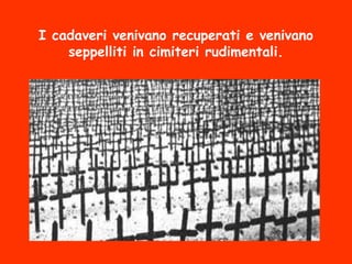 I cadaveri venivano recuperati e venivano
seppelliti in cimiteri rudimentali.
 