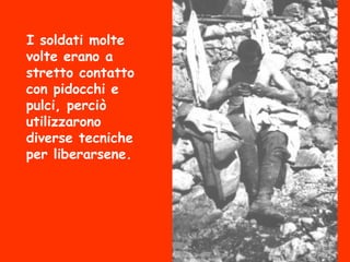 I soldati molte
volte erano a
stretto contatto
con pidocchi e
pulci, perciò
utilizzarono
diverse tecniche
per liberarsene.
 