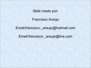 Slide criado por:

         Francisco Araújo

Email;francisco-_araujo@hotmail.com

 Email;francisco-_araujo@live.com
 