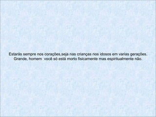 Estarás sempre nos corações,seja nas crianças nos idosos em varias gerações.
  Grande, homem você só está morto fisicamente mas espiritualmente não.
 