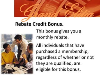Grand ElitiaRebate Credit Bonus.This bonus gives you a monthly rebate.All individuals that have purchased a membership, regardless of whether or not they are qualified, are eligible for this bonus.