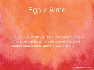 Ego x Alma
• Enquanto eu continuar seguindo nessa direção -
rumo ao encantamento - sei que minha alma
sempre estará bem, que é o que importa.
 
