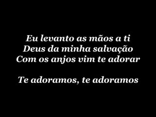 Eu levanto as mãos a ti Deus da minha salvação Com os anjos vim te adorar Te adoramos, te adoramos 
