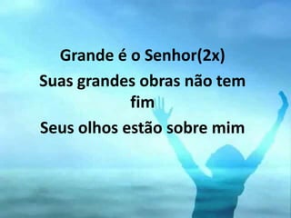 Grande é o Senhor(2x)
Suas grandes obras não tem
fim
Seus olhos estão sobre mim
 
