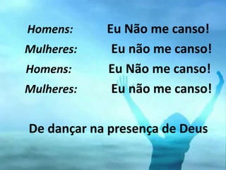 Homens: Eu Não me canso!
Mulheres: Eu não me canso!
Homens: Eu Não me canso!
Mulheres: Eu não me canso!
De dançar na presença de Deus
 