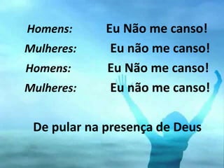 Homens: Eu Não me canso!
Mulheres: Eu não me canso!
Homens: Eu Não me canso!
Mulheres: Eu não me canso!
De pular na presença de Deus
 