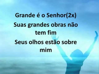 Grande é o Senhor(2x)
Suas grandes obras não
tem fim
Seus olhos estão sobre
mim
 