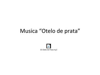 Musica “Otelo de prata”
03-Otelo De Prata.mp3
 