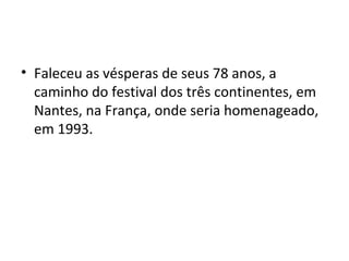 • Faleceu as vésperas de seus 78 anos, a
caminho do festival dos três continentes, em
Nantes, na França, onde seria homenageado,
em 1993.
 