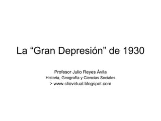 La “Gran Depresión” de 1930 Profesor Julio Reyes Ávila Historia, Geografía y Ciencias Sociales > www.cliovirtual.blogspot.com 