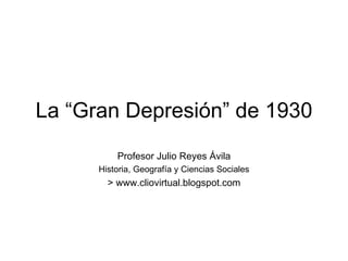 La “Gran Depresión” de 1930
          Profesor Julio Reyes Ávila
      Historia, Geografía y Ciencias Sociales
        > www.cliovirtual.blogspot.com
 