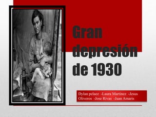 Gran 
depresión 
de 1930 
Dylan pelaez -Laura Martinez -Jesus 
Oliveros -Jose Rivas -Juan Amaris 
 