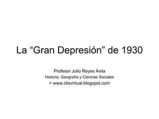 La “Gran Depresión” de 1930
Profesor Julio Reyes Ávila
Historia, Geografía y Ciencias Sociales
> www.cliovirtual.blogspot.com
 