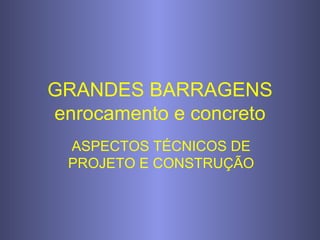 GRANDES BARRAGENS enrocamento e concreto ASPECTOS TÉCNICOS DE PROJETO E CONSTRUÇÃO 