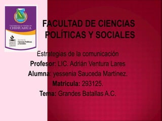 Estrategias de la comunicación
Profesor: LIC. Adrián Ventura Lares
Alumna: yessenia Sauceda Martínez.
Matricula: 293125.
Tema: Grandes Batallas A.C.
 