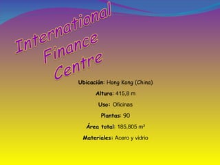 Ubicación : Hong Kong (China) Altura :  415,8 m Uso:  Oficinas Plantas : 90 Área total :  185,805 m² Materiales:  Acero y vidrio 