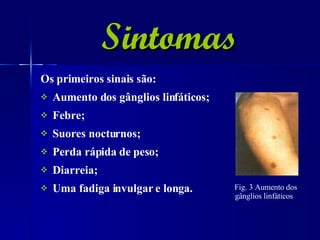 Sintomas Os primeiros sinais são:   Aumento dos gânglios linfáticos;  Febre; Suores nocturnos;  Perda rápida de peso;  Diarreia;  Uma fadiga invulgar e longa. Fig. 3 Aumento dos gânglios linfáticos  