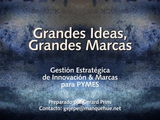 Grandes Ideas,
Grandes Marcas
Gestión Estratégica
de Innovación & Marcas
para PYMES
Preparado por Gerard Prins
Contacto: gejepe@manquehue.net
 