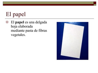 El papel El  papel  es una delgada hoja elaborada mediante pasta de fibras vegetales. 