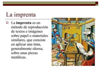 La imprenta La  imprenta  es un método de reproducción de textos e imágenes sobre papel o materiales similares, que consiste en aplicar una tinta, generalmente oleosa, sobre unas piezas metálicas. 