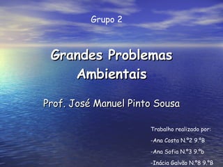 Grandes Problemas Ambientais Prof. José Manuel Pinto Sousa Trabalho realizado por: -Ana Costa N.º2 9.ºB -Ana Sofia N.º3 9.ºb -Inácia Galvão N.º8 9.ºB Grupo 2 