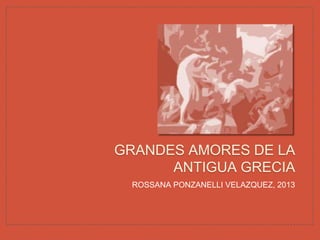 ROSSANA PONZANELLI VELAZQUEZ, 2013
GRANDES AMORES DE LA
ANTIGUA GRECIA
 