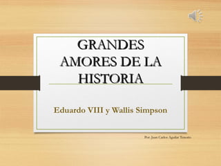 GRANDESGRANDES
AMORES DE LAAMORES DE LA
HISTORIAHISTORIA
Eduardo VIII y Wallis Simpson
Por: Juan Carlos Aguilar Tenorio
 