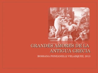 ROSSANA PONZANELLI VELAZQUEZ, 2013
GRANDES AMORES DE LAGRANDES AMORES DE LA
ANTIGUA GRECIAANTIGUA GRECIA
 