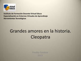 Grandes amores en la historia.
Cleopatra
Freddy Cardoza
2013
Instituto de Formación Docente Virtual Educa
Especialización en Entornos Virtuales de Aprendizaje
Herramientas Tecnológicas
 