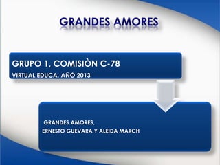 GRUPO 1, COMISIÒN C-78
VIRTUAL EDUCA, AÑÓ 2013
GRANDES AMORES,
ERNESTO GUEVARA Y ALEIDA MARCH
 