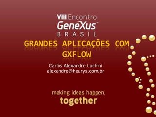 Grandes AplicaçõescomGXFlow Carlos Alexandre Luchini alexandre@heurys.com.br 