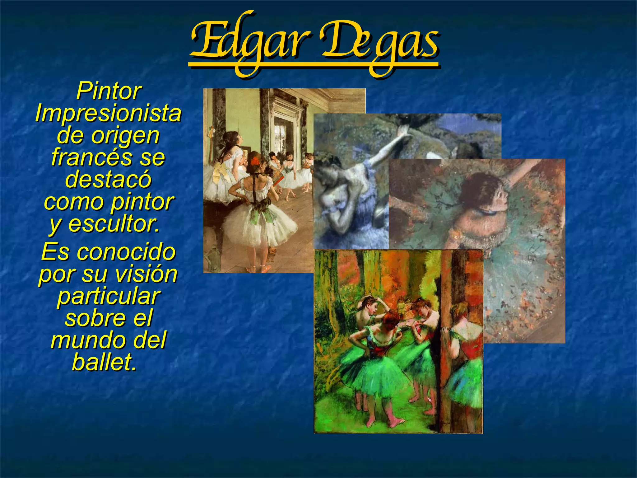 Edgar Degas Pintor Impresionista de origen francés se destacó como pintor y escultor.  Es conocido por su visión particular sobre el mundo del ballet.  