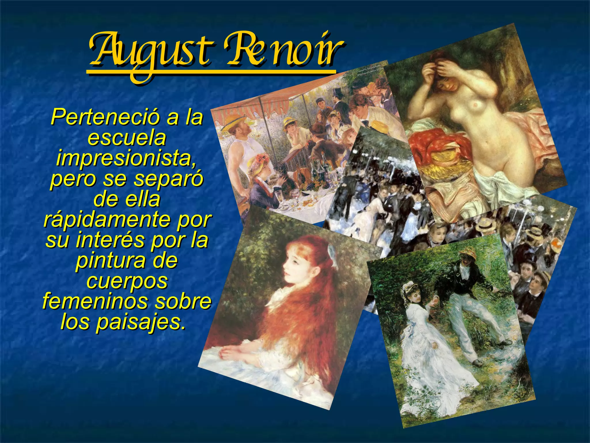 August Renoir Perteneció a la escuela impresionista, pero se separó de ella rápidamente por su interés por la pintura de cuerpos femeninos sobre los paisajes.  