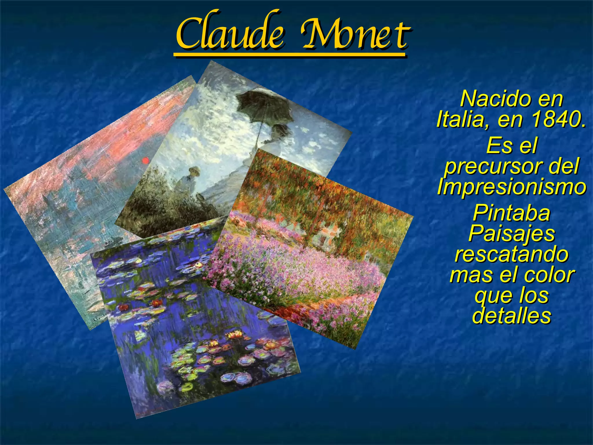 Claude Monet Nacido en Italia, en 1840. Es el precursor del Impresionismo Pintaba Paisajes rescatando mas el color que los detalles 