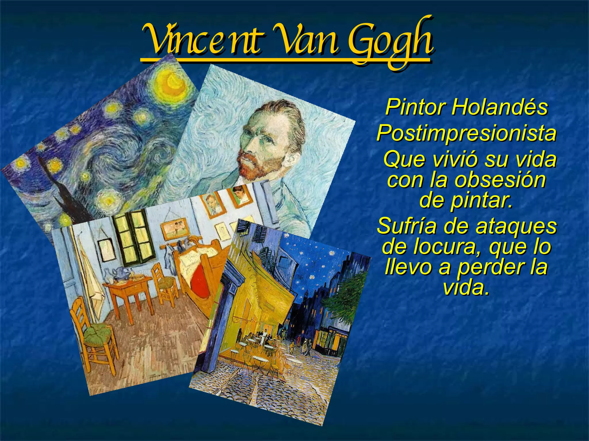 Vincent Van Gogh Pintor Holandés Postimpresionista Que vivió su vida con la obsesión de pintar. Sufría de ataques de locura, que lo llevo a perder la vida. 