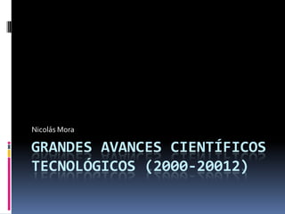 Nicolás Mora

GRANDES AVANCES CIENTÍFICOS
TECNOLÓGICOS (2000-20012)
 