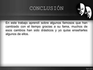 CONCLUSIÓN
En este trabajo aprendí sobre algunos famosos que han
cambiado con el tiempo gracias a su fama, muchos de
esos cambios han sido drásticos y yo quise enseñarles
algunos de ellos.
