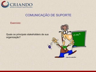 COMUNICAÇÃO DE SUPORTE

   Exercício:



Quais os principais stakeholders de sua
organização?
 