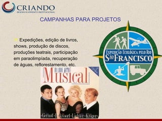 CAMPANHAS PARA PROJETOS


 Expedições, edição de livros,
shows, produção de discos,
produções teatrais, participação
em paraolimpíada, recuperação
de águas, reflorestamento, etc.
 