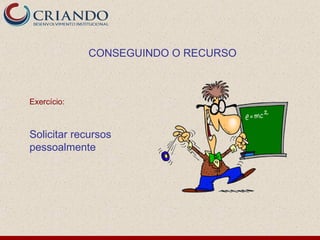 CONSEGUINDO O RECURSO



Exercício:



Solicitar recursos
pessoalmente
 