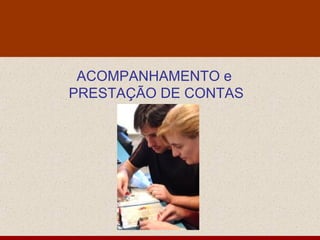 ACOMPANHAMENTO e
PRESTAÇÃO DE CONTAS
 