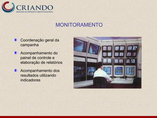 MONITORAMENTO

Coordenação geral da
campanha

Acompanhamento do
painel de controle e
elaboração de relatórios

Acompanhamento dos
resultados utilizando
indicadores
 