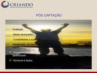 PÓS CAPTAÇÃO



 Avaliação

 Metas alcançadas

 Contabilidade e auditoria

 Atualização de banco de
  dados

 Documentação do
  aprendizado

 Números e dados
 