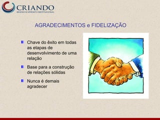 AGRADECIMENTOS e FIDELIZAÇÃO


Chave do êxito em todas
as etapas de
desenvolvimento de uma
relação
Base para a construção
de relações sólidas
Nunca é demais
agradecer
 