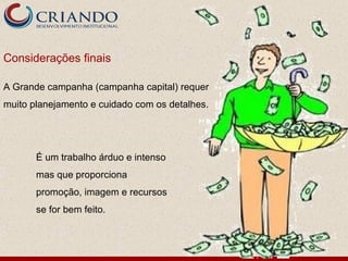 Considerações finais

A Grande campanha (campanha capital) requer
muito planejamento e cuidado com os detalhes.




       É um trabalho árduo e intenso
       mas que proporciona
       promoção, imagem e recursos
       se for bem feito.
 